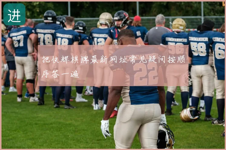把快辉棋牌最新网址常见疑问按顺序答一遍