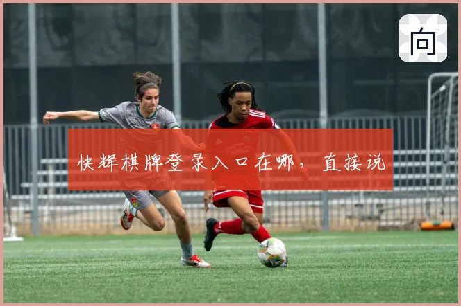 快辉棋牌登录入口在哪,直接说
